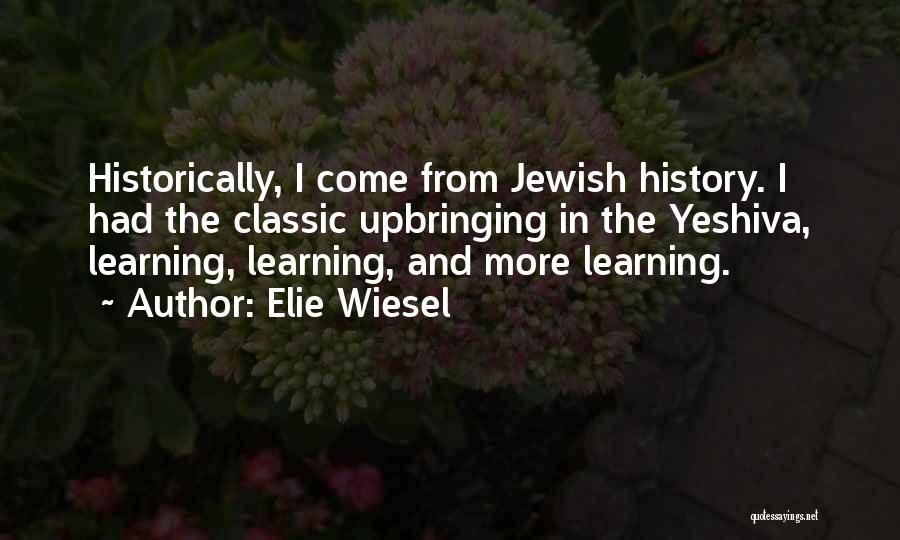 Elie Wiesel Quotes: Historically, I Come From Jewish History. I Had The Classic Upbringing In The Yeshiva, Learning, Learning, And More Learning.