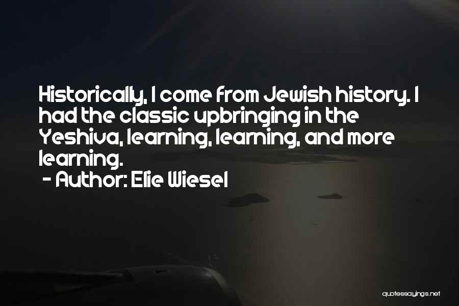 Elie Wiesel Quotes: Historically, I Come From Jewish History. I Had The Classic Upbringing In The Yeshiva, Learning, Learning, And More Learning.