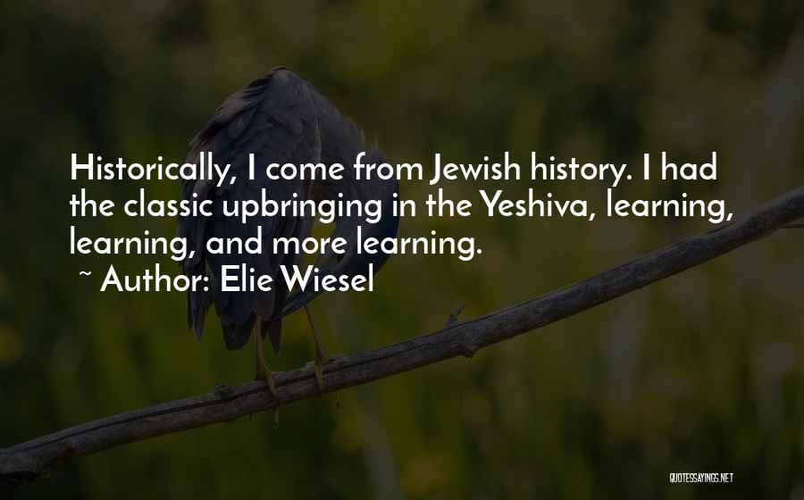 Elie Wiesel Quotes: Historically, I Come From Jewish History. I Had The Classic Upbringing In The Yeshiva, Learning, Learning, And More Learning.