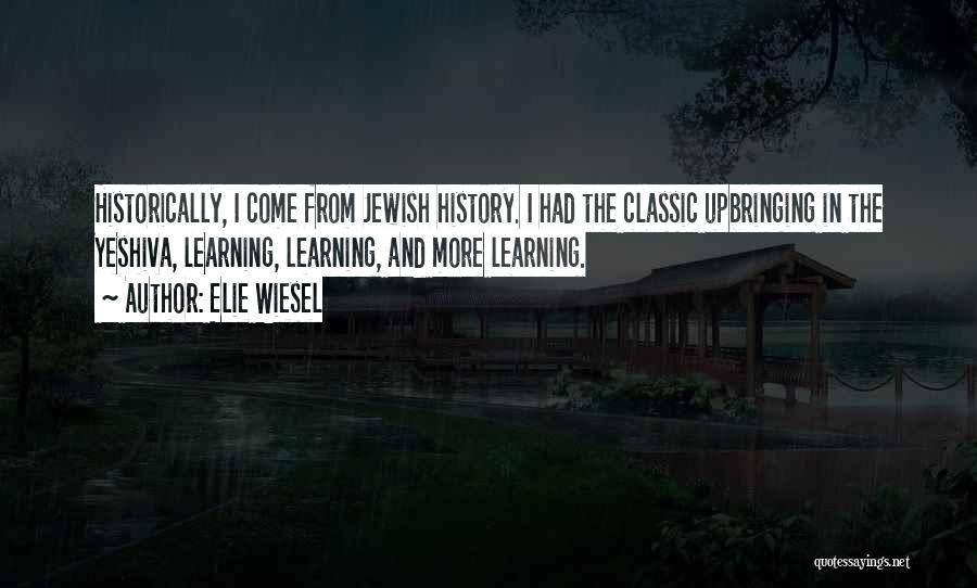 Elie Wiesel Quotes: Historically, I Come From Jewish History. I Had The Classic Upbringing In The Yeshiva, Learning, Learning, And More Learning.