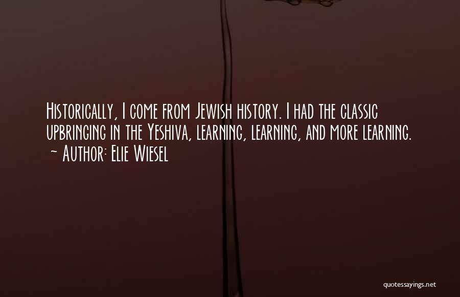 Elie Wiesel Quotes: Historically, I Come From Jewish History. I Had The Classic Upbringing In The Yeshiva, Learning, Learning, And More Learning.