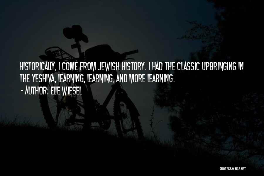 Elie Wiesel Quotes: Historically, I Come From Jewish History. I Had The Classic Upbringing In The Yeshiva, Learning, Learning, And More Learning.