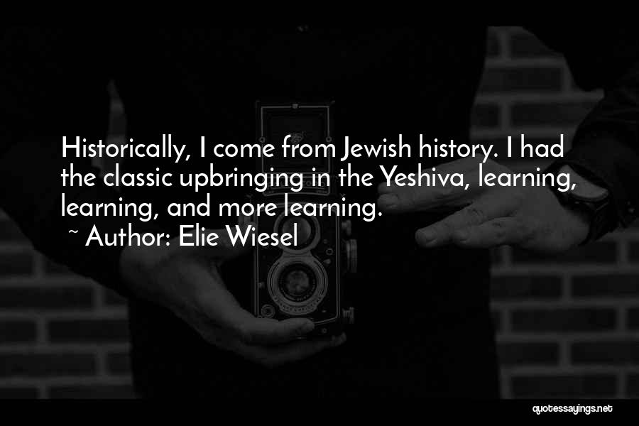 Elie Wiesel Quotes: Historically, I Come From Jewish History. I Had The Classic Upbringing In The Yeshiva, Learning, Learning, And More Learning.