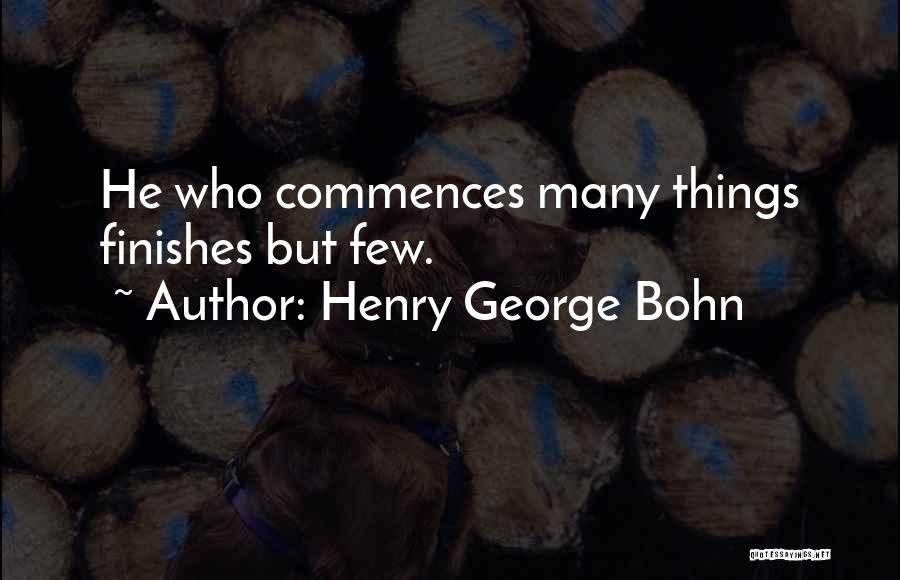 Henry George Bohn Quotes: He Who Commences Many Things Finishes But Few.