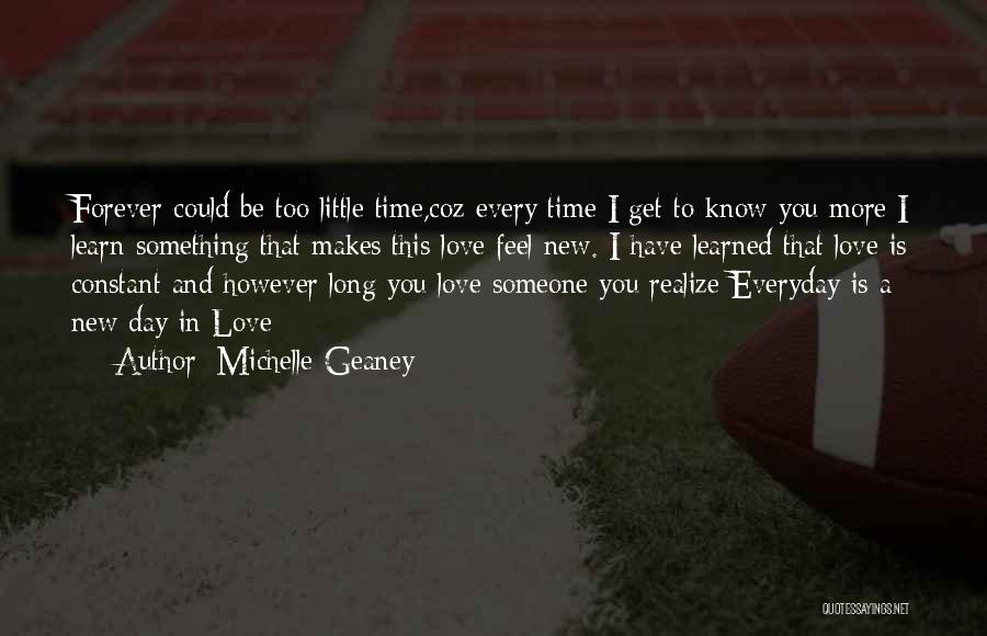 Michelle Geaney Quotes: Forever Could Be Too Little Time,coz Every Time I Get To Know You More I Learn Something That Makes This