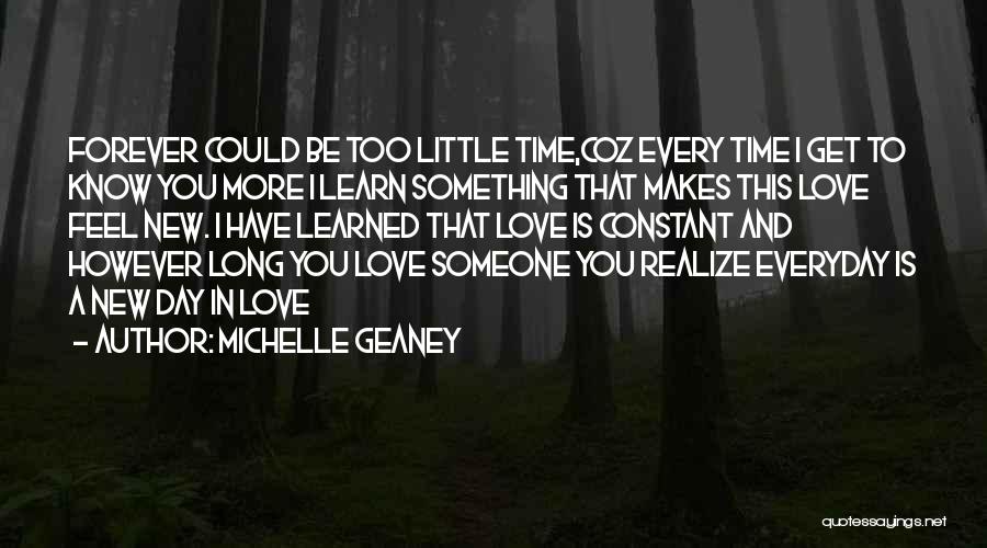 Michelle Geaney Quotes: Forever Could Be Too Little Time,coz Every Time I Get To Know You More I Learn Something That Makes This