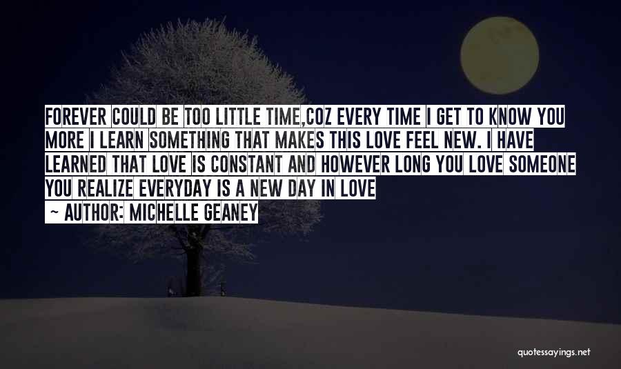 Michelle Geaney Quotes: Forever Could Be Too Little Time,coz Every Time I Get To Know You More I Learn Something That Makes This