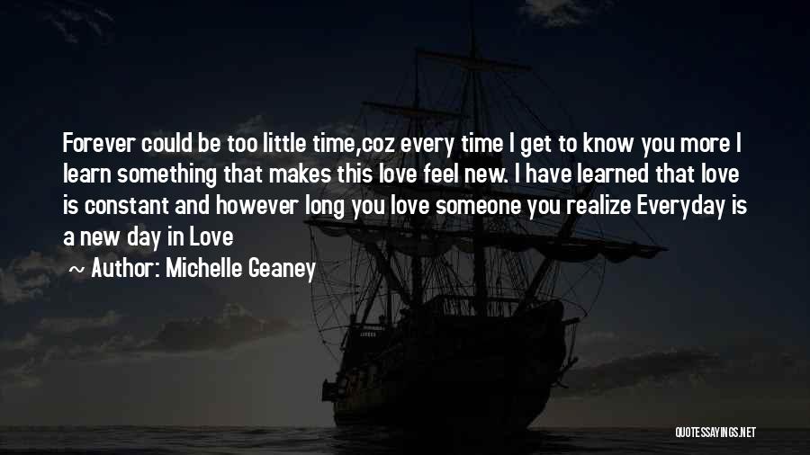 Michelle Geaney Quotes: Forever Could Be Too Little Time,coz Every Time I Get To Know You More I Learn Something That Makes This