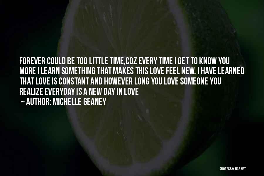 Michelle Geaney Quotes: Forever Could Be Too Little Time,coz Every Time I Get To Know You More I Learn Something That Makes This