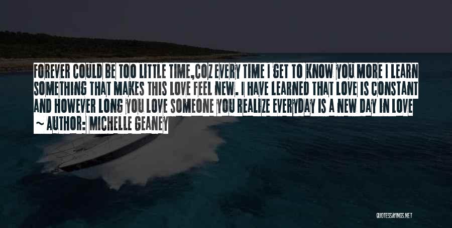 Michelle Geaney Quotes: Forever Could Be Too Little Time,coz Every Time I Get To Know You More I Learn Something That Makes This