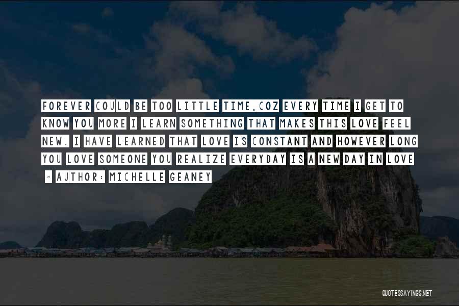 Michelle Geaney Quotes: Forever Could Be Too Little Time,coz Every Time I Get To Know You More I Learn Something That Makes This