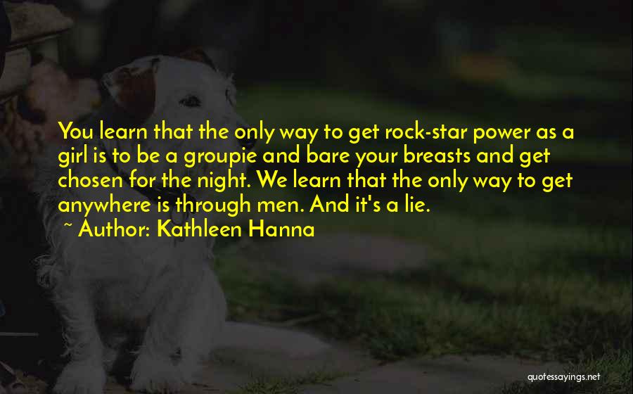 Kathleen Hanna Quotes: You Learn That The Only Way To Get Rock-star Power As A Girl Is To Be A Groupie And Bare