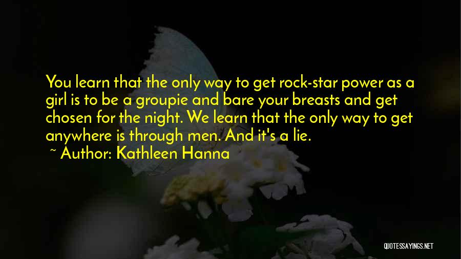 Kathleen Hanna Quotes: You Learn That The Only Way To Get Rock-star Power As A Girl Is To Be A Groupie And Bare