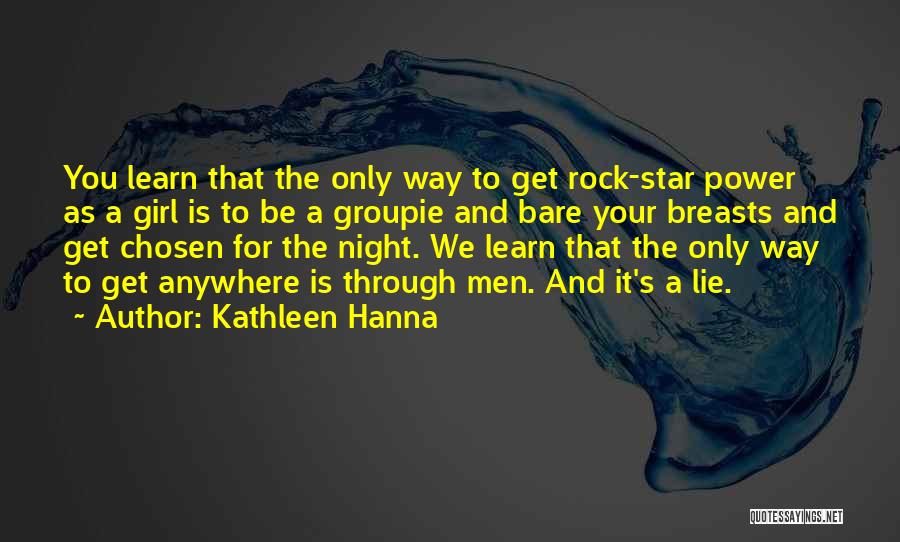 Kathleen Hanna Quotes: You Learn That The Only Way To Get Rock-star Power As A Girl Is To Be A Groupie And Bare