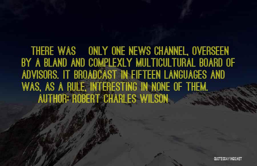 Robert Charles Wilson Quotes: [there Was] Only One News Channel, Overseen By A Bland And Complexly Multicultural Board Of Advisors. It Broadcast In Fifteen