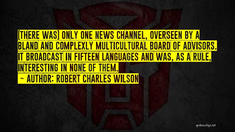 Robert Charles Wilson Quotes: [there Was] Only One News Channel, Overseen By A Bland And Complexly Multicultural Board Of Advisors. It Broadcast In Fifteen