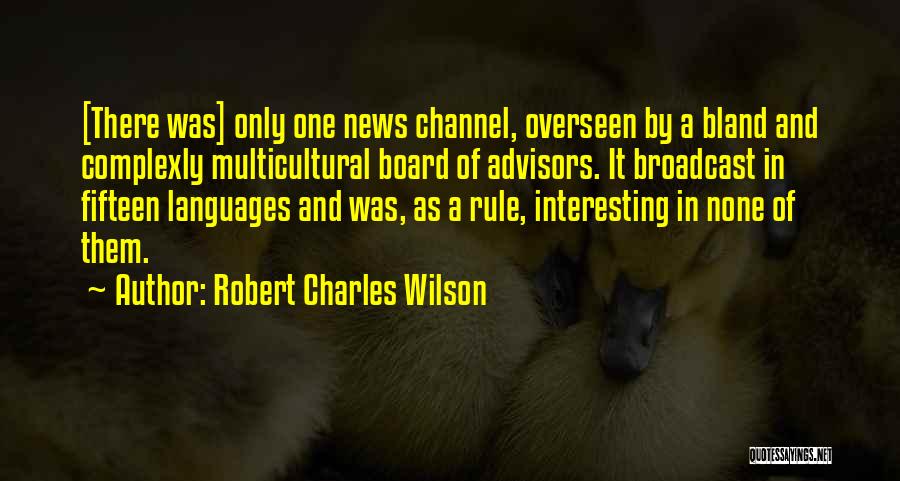 Robert Charles Wilson Quotes: [there Was] Only One News Channel, Overseen By A Bland And Complexly Multicultural Board Of Advisors. It Broadcast In Fifteen