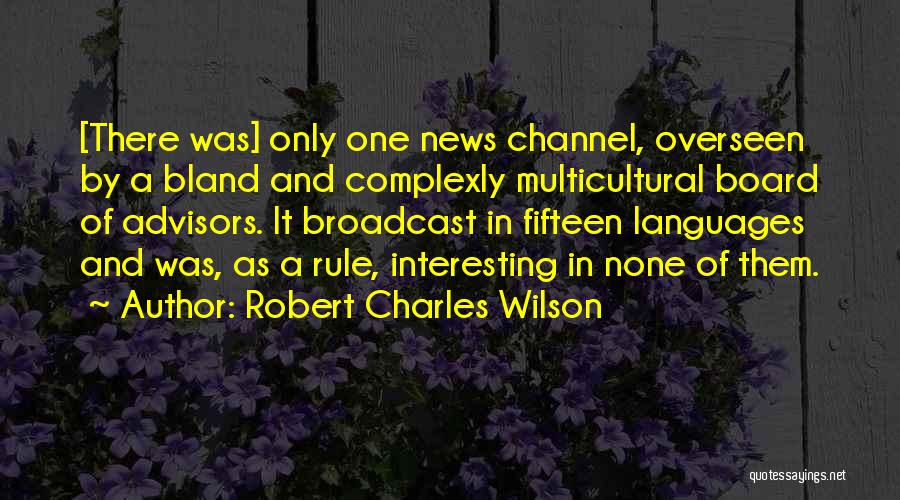 Robert Charles Wilson Quotes: [there Was] Only One News Channel, Overseen By A Bland And Complexly Multicultural Board Of Advisors. It Broadcast In Fifteen