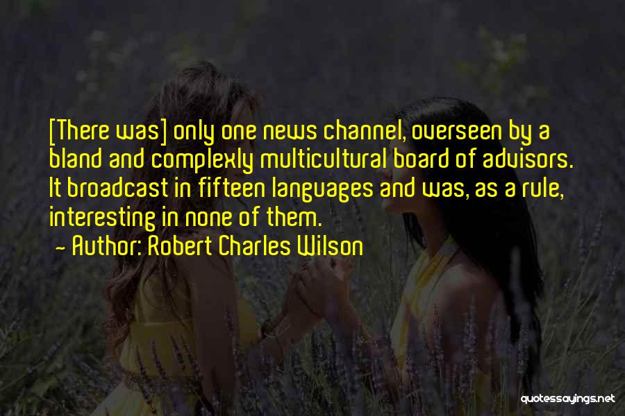 Robert Charles Wilson Quotes: [there Was] Only One News Channel, Overseen By A Bland And Complexly Multicultural Board Of Advisors. It Broadcast In Fifteen