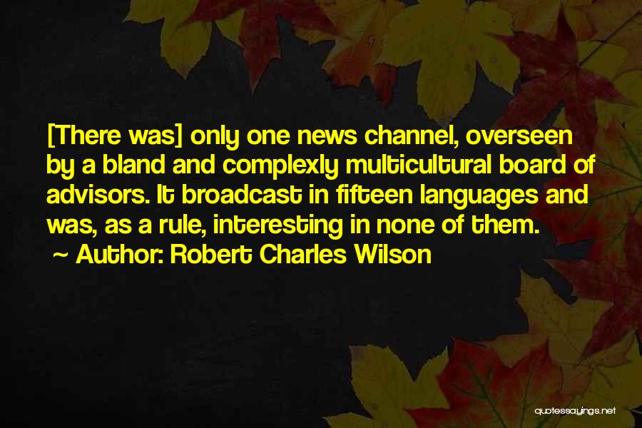 Robert Charles Wilson Quotes: [there Was] Only One News Channel, Overseen By A Bland And Complexly Multicultural Board Of Advisors. It Broadcast In Fifteen