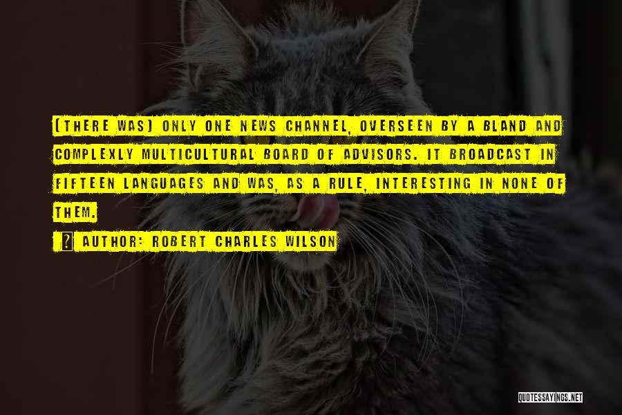 Robert Charles Wilson Quotes: [there Was] Only One News Channel, Overseen By A Bland And Complexly Multicultural Board Of Advisors. It Broadcast In Fifteen