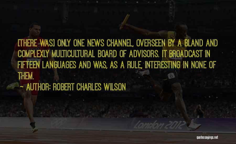 Robert Charles Wilson Quotes: [there Was] Only One News Channel, Overseen By A Bland And Complexly Multicultural Board Of Advisors. It Broadcast In Fifteen