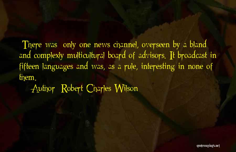 Robert Charles Wilson Quotes: [there Was] Only One News Channel, Overseen By A Bland And Complexly Multicultural Board Of Advisors. It Broadcast In Fifteen