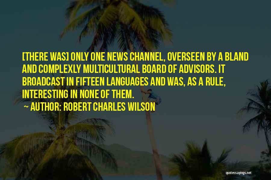 Robert Charles Wilson Quotes: [there Was] Only One News Channel, Overseen By A Bland And Complexly Multicultural Board Of Advisors. It Broadcast In Fifteen