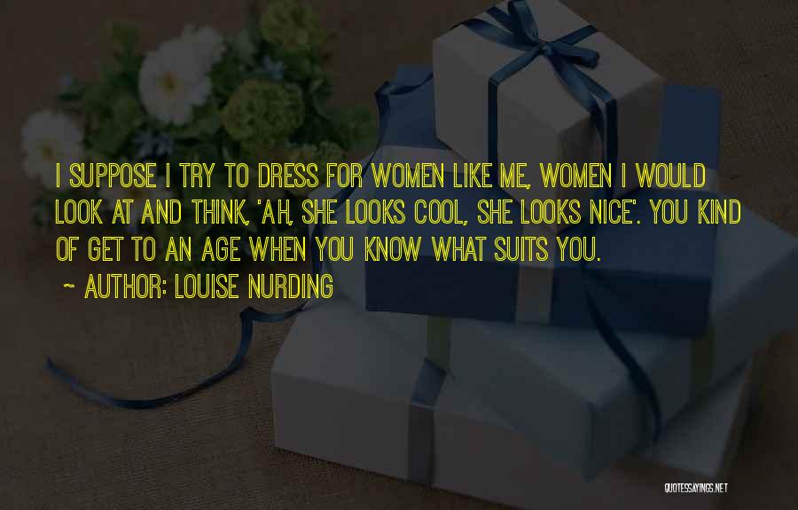 Louise Nurding Quotes: I Suppose I Try To Dress For Women Like Me, Women I Would Look At And Think, 'ah, She Looks