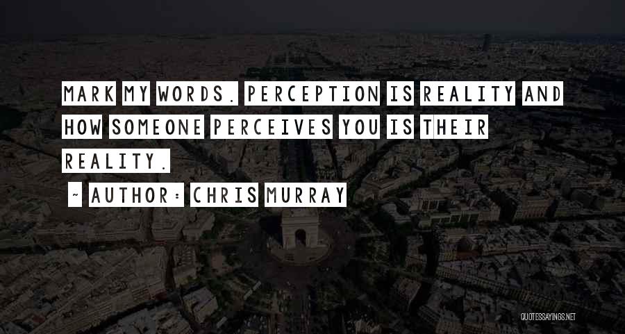 Chris Murray Quotes: Mark My Words. Perception Is Reality And How Someone Perceives You Is Their Reality.