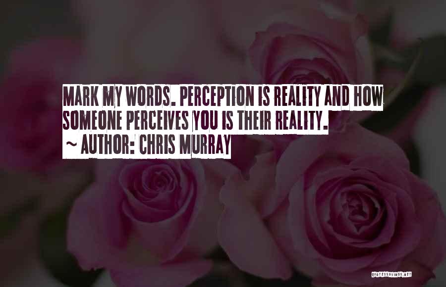 Chris Murray Quotes: Mark My Words. Perception Is Reality And How Someone Perceives You Is Their Reality.