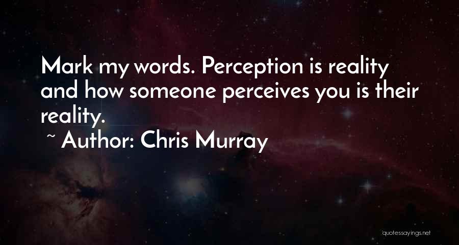 Chris Murray Quotes: Mark My Words. Perception Is Reality And How Someone Perceives You Is Their Reality.