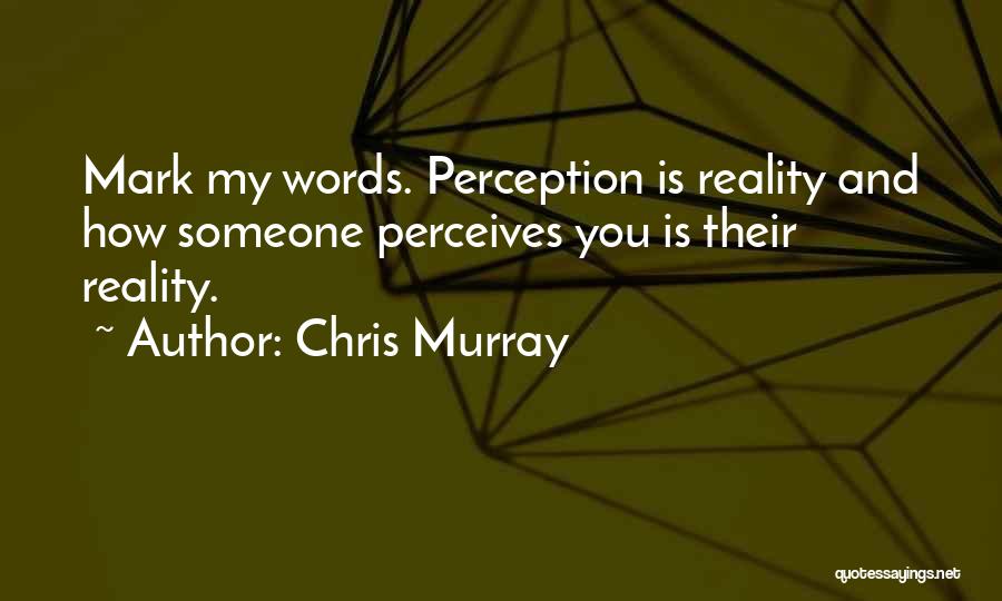 Chris Murray Quotes: Mark My Words. Perception Is Reality And How Someone Perceives You Is Their Reality.