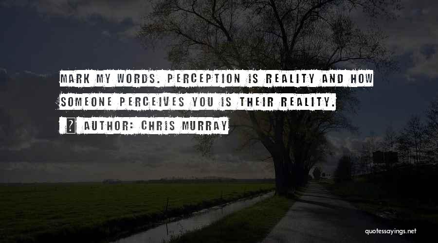 Chris Murray Quotes: Mark My Words. Perception Is Reality And How Someone Perceives You Is Their Reality.