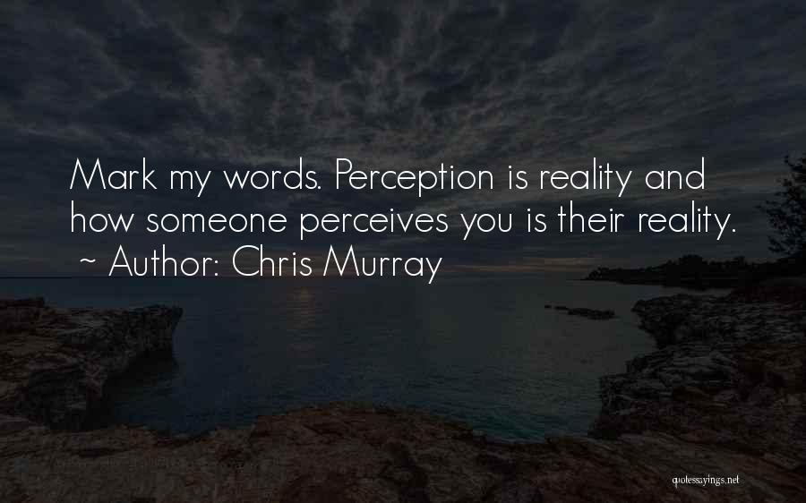 Chris Murray Quotes: Mark My Words. Perception Is Reality And How Someone Perceives You Is Their Reality.