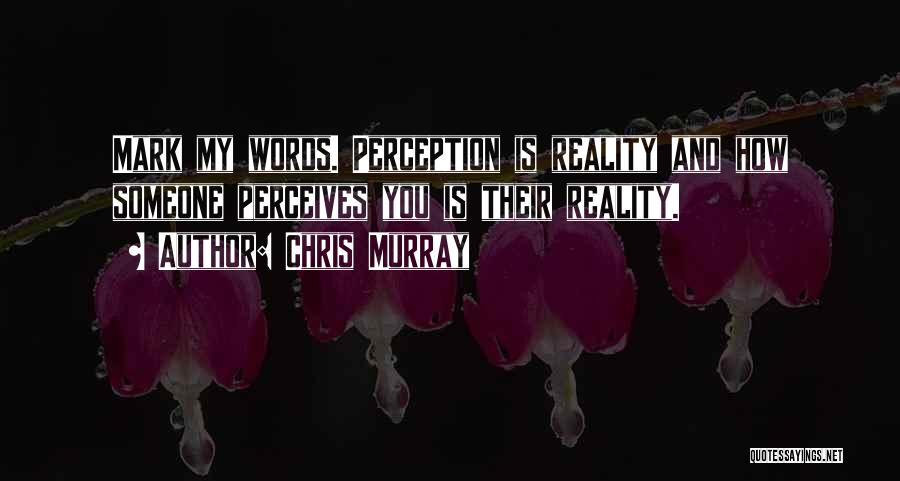 Chris Murray Quotes: Mark My Words. Perception Is Reality And How Someone Perceives You Is Their Reality.