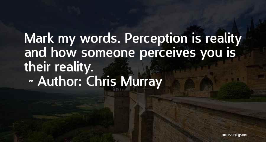 Chris Murray Quotes: Mark My Words. Perception Is Reality And How Someone Perceives You Is Their Reality.