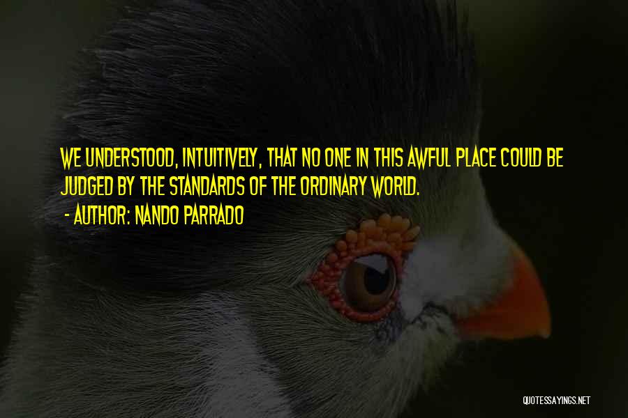 Nando Parrado Quotes: We Understood, Intuitively, That No One In This Awful Place Could Be Judged By The Standards Of The Ordinary World.