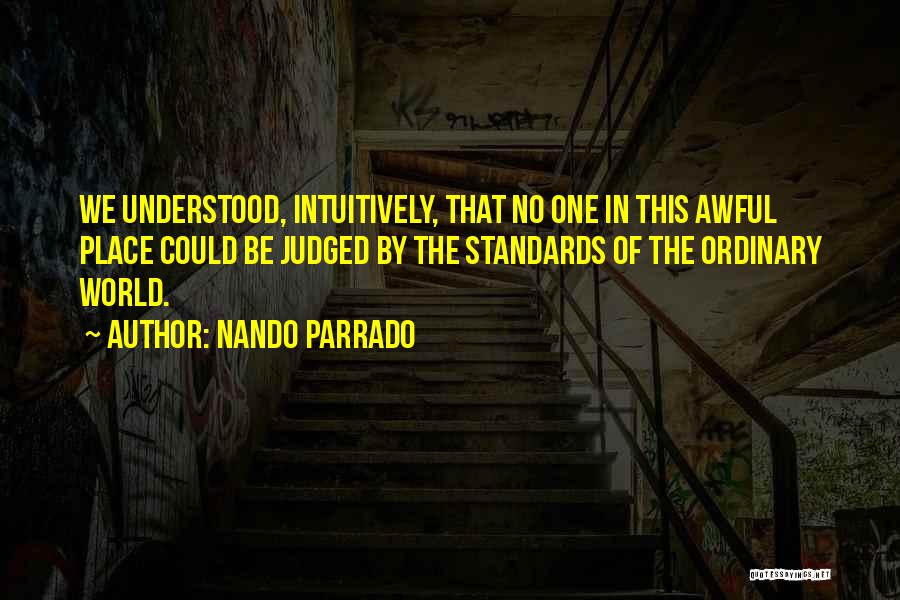 Nando Parrado Quotes: We Understood, Intuitively, That No One In This Awful Place Could Be Judged By The Standards Of The Ordinary World.