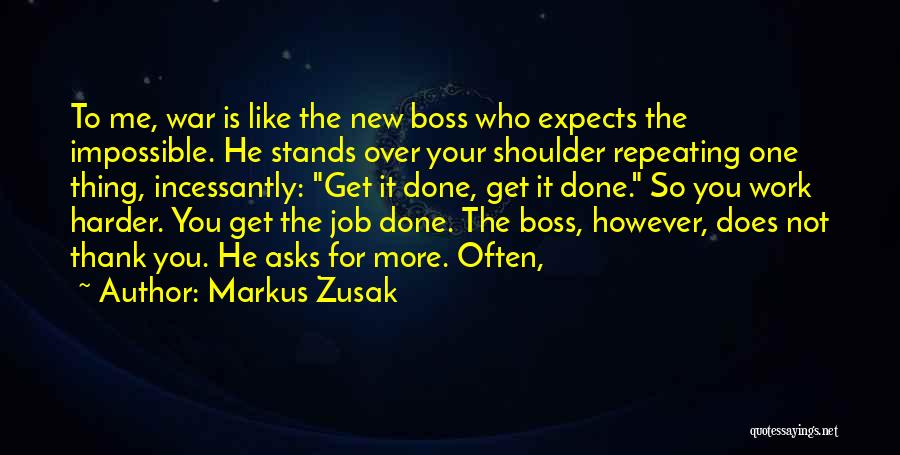 Markus Zusak Quotes: To Me, War Is Like The New Boss Who Expects The Impossible. He Stands Over Your Shoulder Repeating One Thing,