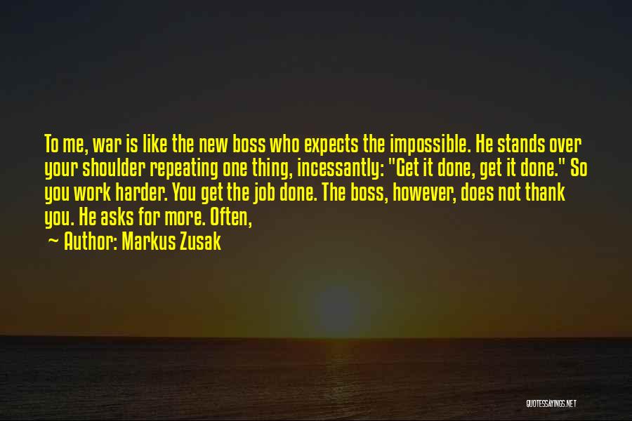 Markus Zusak Quotes: To Me, War Is Like The New Boss Who Expects The Impossible. He Stands Over Your Shoulder Repeating One Thing,