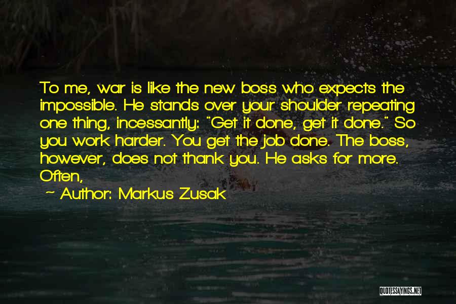 Markus Zusak Quotes: To Me, War Is Like The New Boss Who Expects The Impossible. He Stands Over Your Shoulder Repeating One Thing,