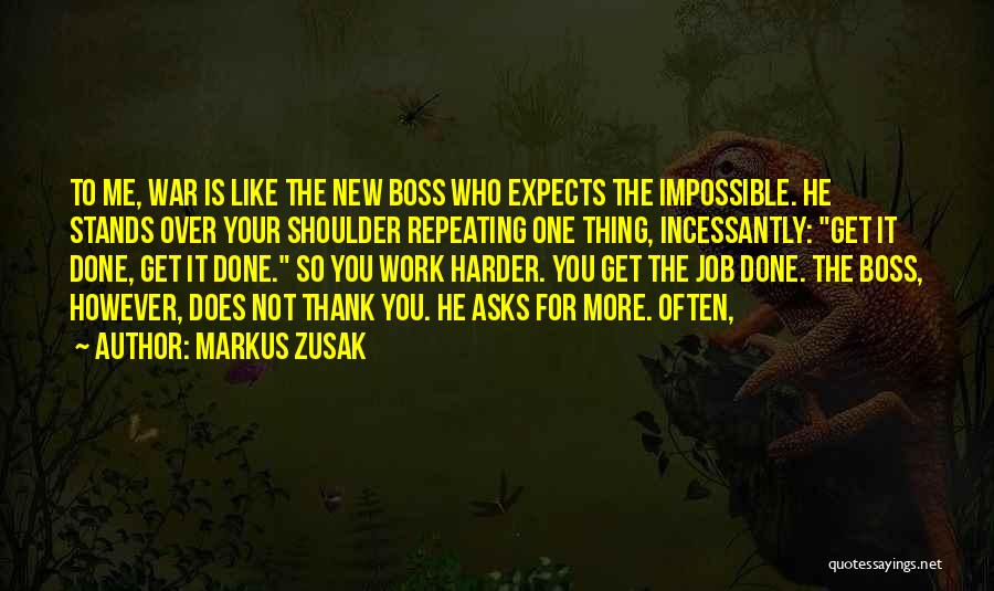 Markus Zusak Quotes: To Me, War Is Like The New Boss Who Expects The Impossible. He Stands Over Your Shoulder Repeating One Thing,