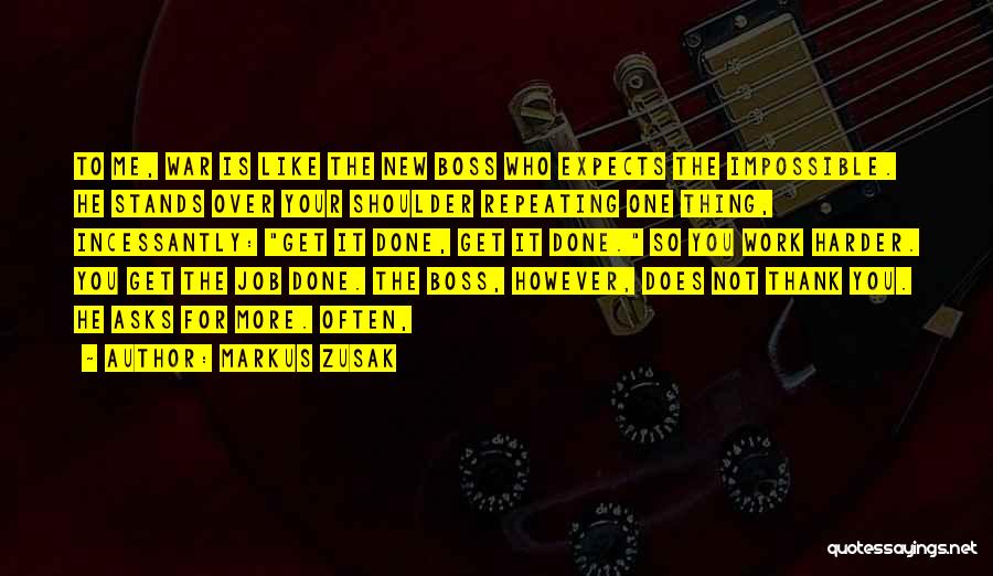Markus Zusak Quotes: To Me, War Is Like The New Boss Who Expects The Impossible. He Stands Over Your Shoulder Repeating One Thing,