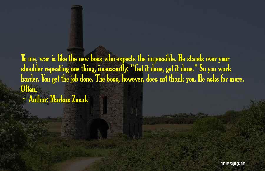 Markus Zusak Quotes: To Me, War Is Like The New Boss Who Expects The Impossible. He Stands Over Your Shoulder Repeating One Thing,