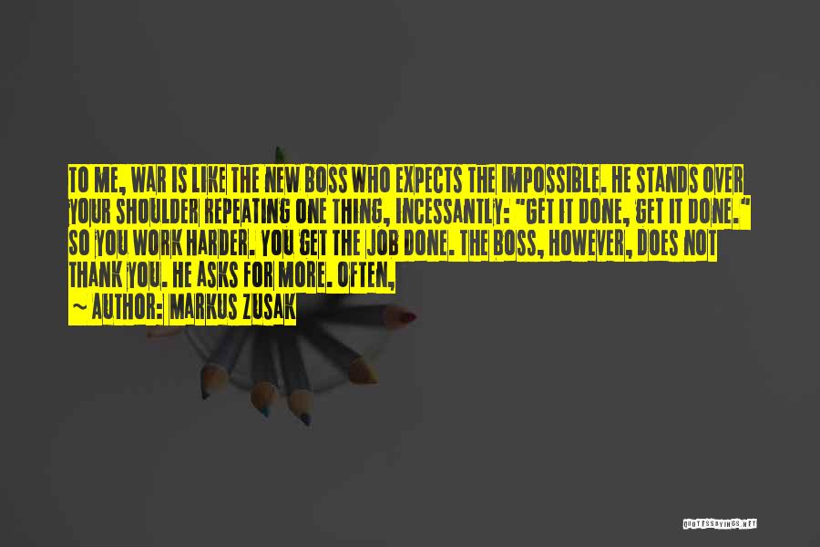 Markus Zusak Quotes: To Me, War Is Like The New Boss Who Expects The Impossible. He Stands Over Your Shoulder Repeating One Thing,