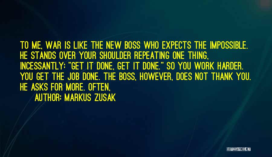 Markus Zusak Quotes: To Me, War Is Like The New Boss Who Expects The Impossible. He Stands Over Your Shoulder Repeating One Thing,