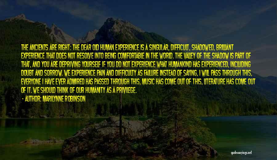 Marilynne Robinson Quotes: The Ancients Are Right: The Dear Old Human Experience Is A Singular, Difficult, Shadowed, Brilliant Experience That Does Not Resolve