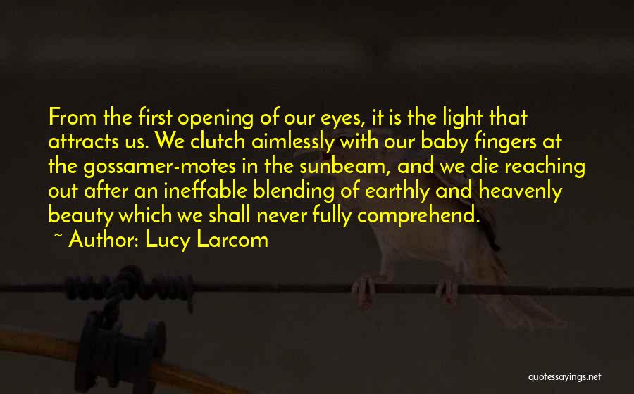 Lucy Larcom Quotes: From The First Opening Of Our Eyes, It Is The Light That Attracts Us. We Clutch Aimlessly With Our Baby