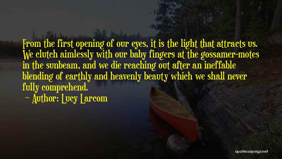 Lucy Larcom Quotes: From The First Opening Of Our Eyes, It Is The Light That Attracts Us. We Clutch Aimlessly With Our Baby